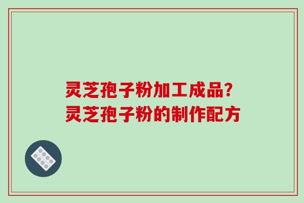 灵芝孢子粉加工成品？灵芝孢子粉的制作配方