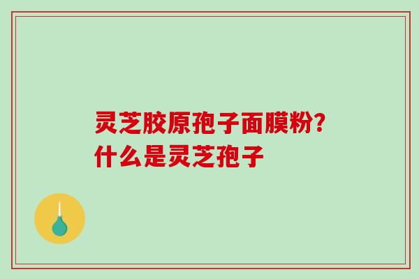 灵芝胶原孢子面膜粉？什么是灵芝孢子