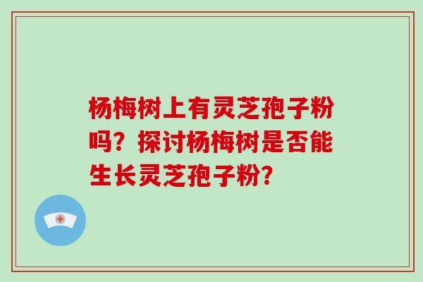 杨梅树上有灵芝孢子粉吗？探讨杨梅树是否能生长灵芝孢子粉？