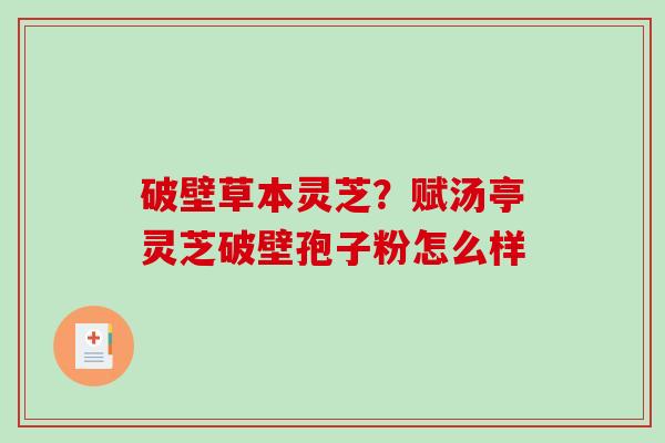 破壁草本灵芝？赋汤亭灵芝破壁孢子粉怎么样
