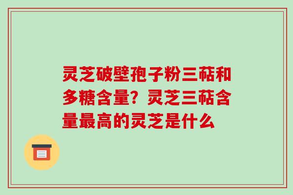 灵芝破壁孢子粉三萜和多糖含量？灵芝三萜含量最高的灵芝是什么