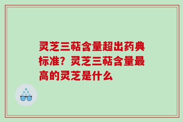 灵芝三萜含量超出药典标准？灵芝三萜含量高的灵芝是什么