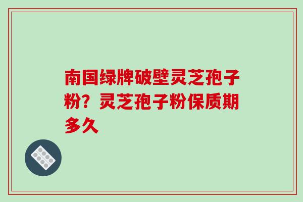 南国绿牌破壁灵芝孢子粉?灵芝孢子粉保质期多久 南国绿牌破壁灵芝孢子粉?灵芝孢子粉保质期多久