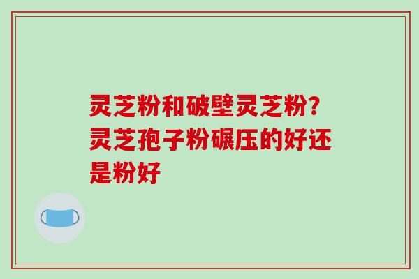 灵芝粉和破壁灵芝粉?灵芝孢子粉碾压的好还是粉好 灵芝粉和破壁灵芝粉?灵芝孢子粉碾压的好还是粉好