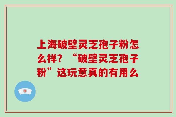 上海破壁灵芝孢子粉怎么样?“破壁灵芝孢子粉”这玩意真的有用么 上海破壁灵芝孢子粉怎么样?“破壁灵芝孢子粉”这玩意真的有用么