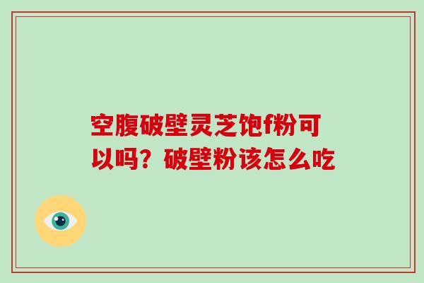 空腹破壁灵芝饱f粉可以吗？破壁粉该怎么吃