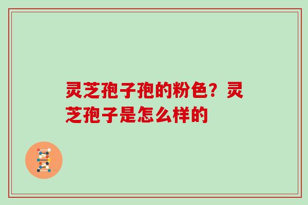 灵芝孢子孢的粉色？灵芝孢子是怎么样的