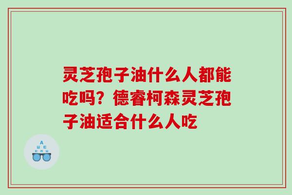 灵芝孢子油什么人都能吃吗？德睿柯森灵芝孢子油适合什么人吃