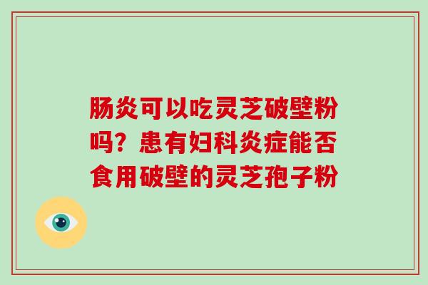 肠炎可以吃灵芝破壁粉吗？患有妇科炎症能否食用破壁的灵芝孢子粉
