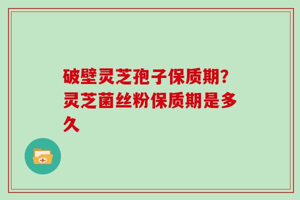 破壁灵芝孢子保质期？灵芝菌丝粉保质期是多久