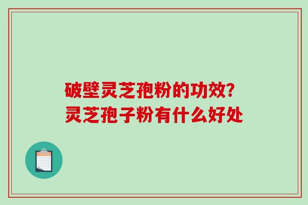 破壁灵芝孢粉的功效？灵芝孢子粉有什么好处