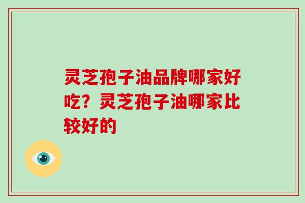 灵芝孢子油品牌哪家好吃？灵芝孢子油哪家比较好的