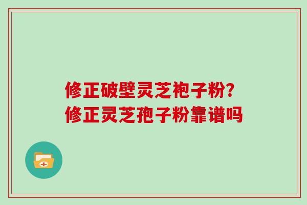 修正破壁灵芝袍子粉？修正灵芝孢子粉靠谱吗