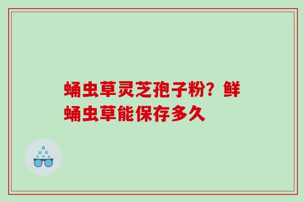 蛹虫草灵芝孢子粉？鲜蛹虫草能保存多久