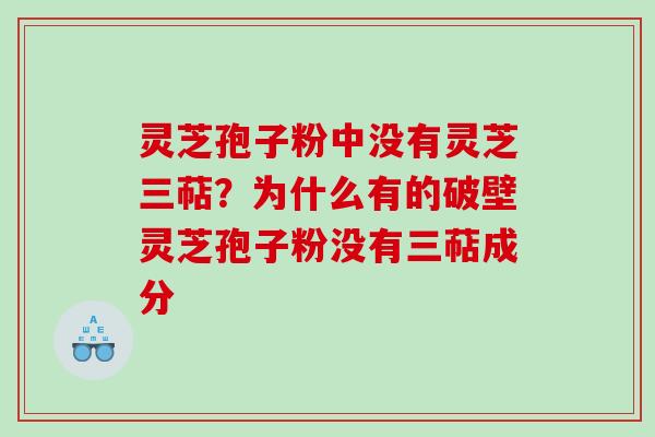 灵芝孢子粉中没有灵芝三萜？为什么有的破壁灵芝孢子粉没有三萜成分