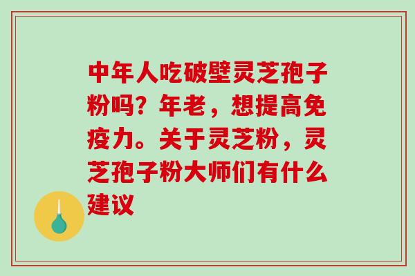 中年人吃破壁灵芝孢子粉吗？年老，想提高免疫力。关于灵芝粉，灵芝孢子粉大师们有什么建议