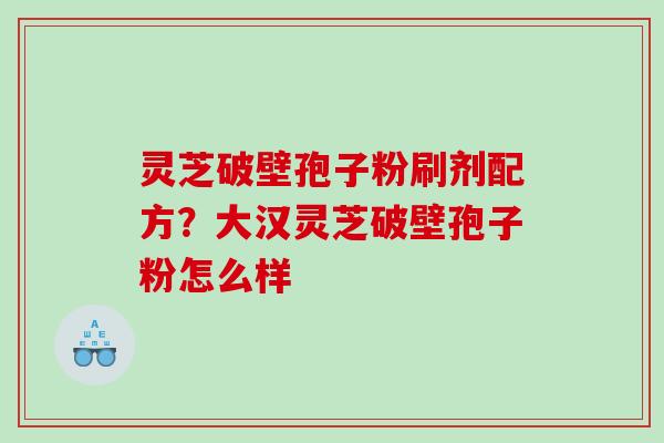 灵芝破壁孢子粉刷剂配方？大汉灵芝破壁孢子粉怎么样