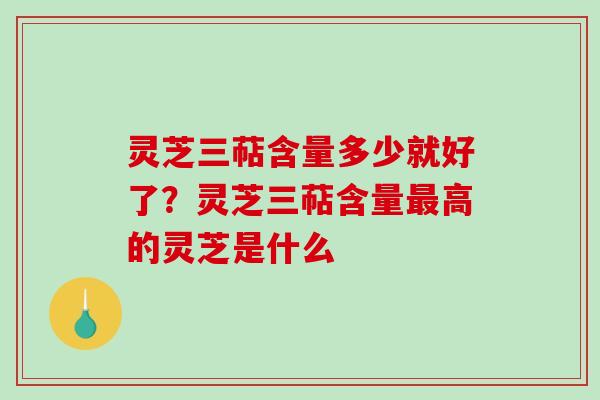灵芝三萜含量多少就好了？灵芝三萜含量最高的灵芝是什么