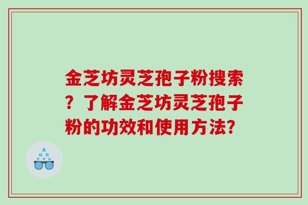 金芝坊灵芝孢子粉搜索？了解金芝坊灵芝孢子粉的功效和使用方法？