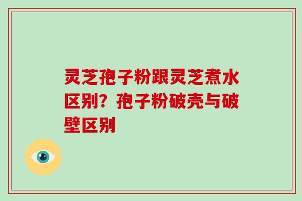 灵芝孢子粉跟灵芝煮水区别？孢子粉破壳与破壁区别