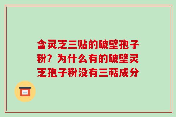 含灵芝三贴的破壁孢子粉？为什么有的破壁灵芝孢子粉没有三萜成分