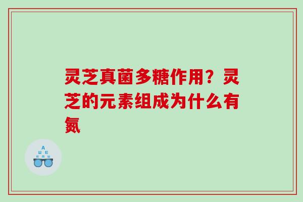 灵芝真菌多糖作用？灵芝的元素组成为什么有氮