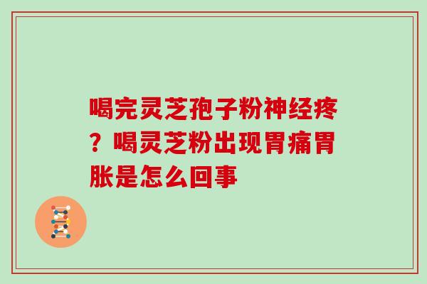 喝完灵芝孢子粉疼？喝灵芝粉出现胃痛胃胀是怎么回事