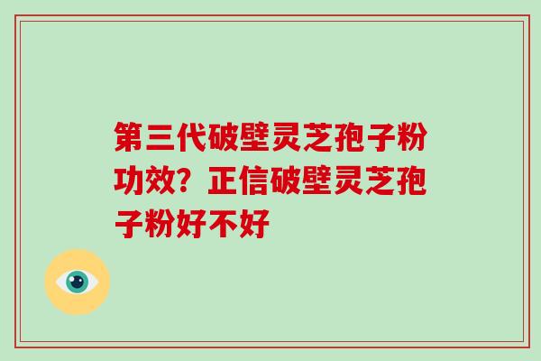 第三代破壁灵芝孢子粉功效？正信破壁灵芝孢子粉好不好
