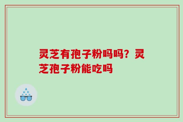 灵芝有孢子粉吗吗？灵芝孢子粉能吃吗