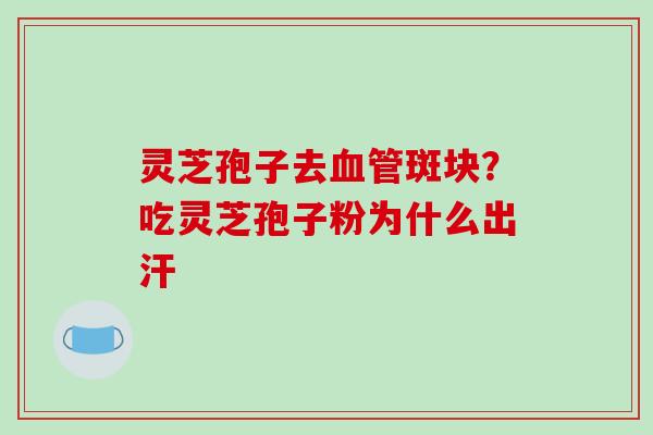 灵芝孢子去血管斑块？吃灵芝孢子粉为什么出汗