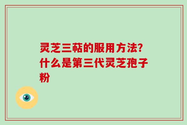 灵芝三萜的服用方法？什么是第三代灵芝孢子粉