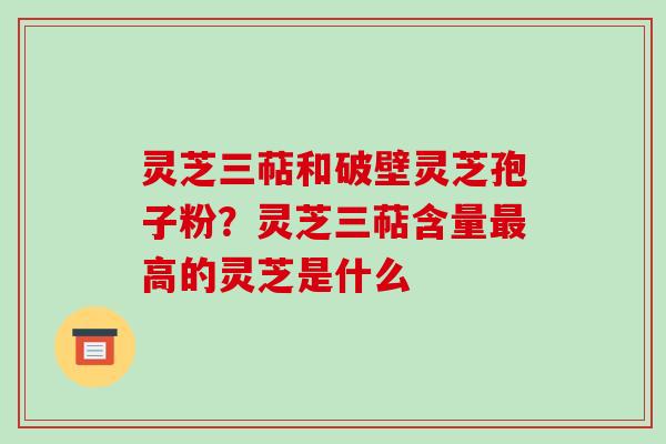 灵芝三萜和破壁灵芝孢子粉？灵芝三萜含量最高的灵芝是什么