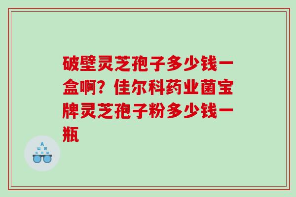 破壁灵芝孢子多少钱一盒啊？佳尔科药业菌宝牌灵芝孢子粉多少钱一瓶