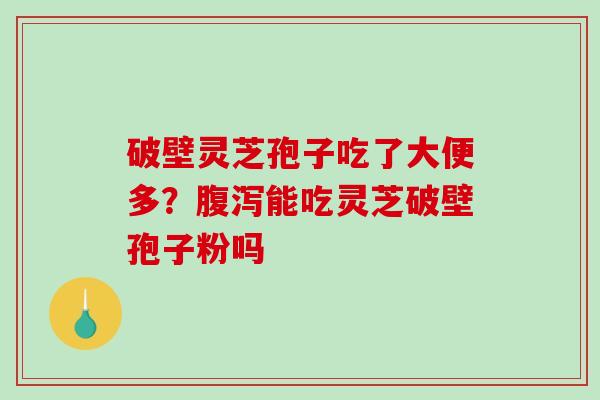 破壁灵芝孢子吃了大便多？能吃灵芝破壁孢子粉吗