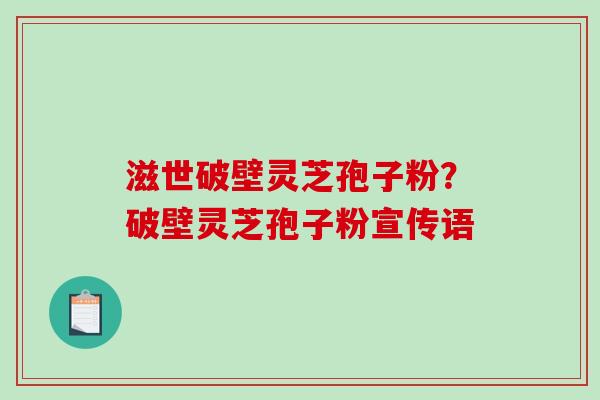 滋世破壁灵芝孢子粉？破壁灵芝孢子粉宣传语