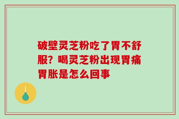 破壁灵芝粉吃了胃不舒服？喝灵芝粉出现胃痛胃胀是怎么回事