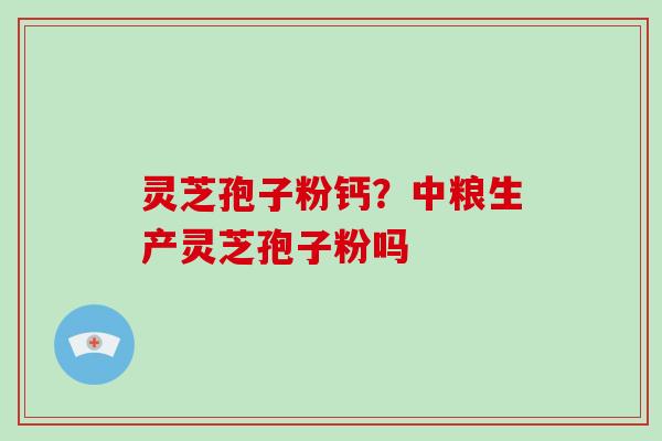 灵芝孢子粉钙？中粮生产灵芝孢子粉吗