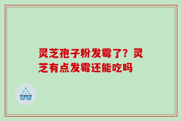 灵芝孢子粉发霉了？灵芝有点发霉还能吃吗