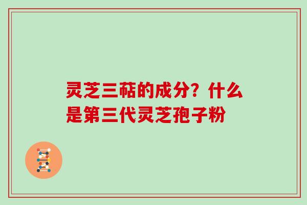 灵芝三萜的成分？什么是第三代灵芝孢子粉