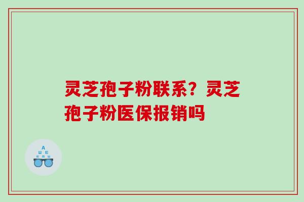 灵芝孢子粉联系？灵芝孢子粉医保报销吗