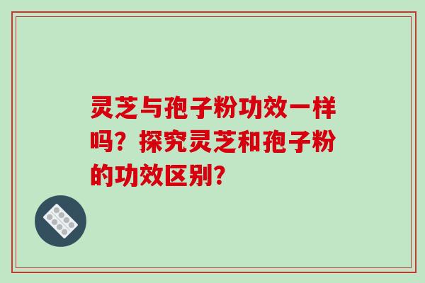 灵芝与孢子粉功效一样吗？探究灵芝和孢子粉的功效区别？