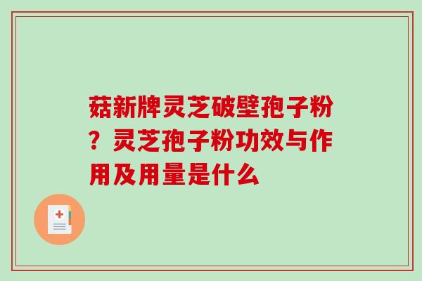 菇新牌灵芝破壁孢子粉？灵芝孢子粉功效与作用及用量是什么