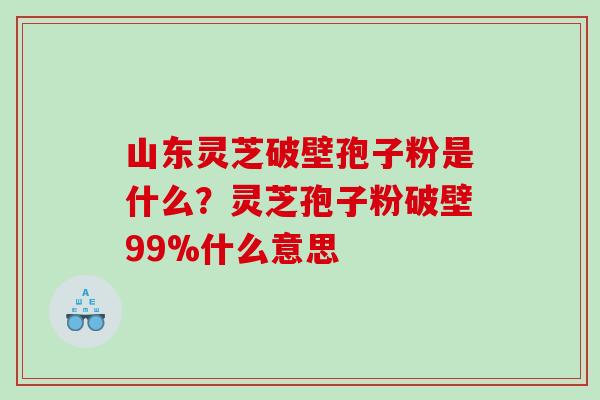 山东灵芝破壁孢子粉是什么？灵芝孢子粉破壁99%什么意思