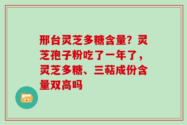邢台灵芝多糖含量？灵芝孢子粉吃了一年了，灵芝多糖、三萜成份含量双高吗
