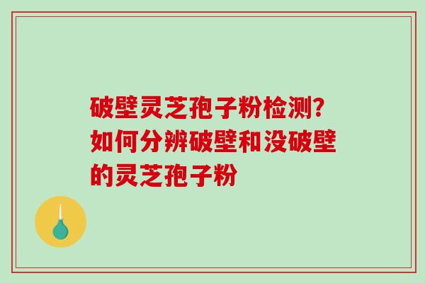 破壁灵芝孢子粉检测？如何分辨破壁和没破壁的灵芝孢子粉