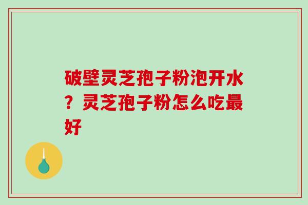 破壁灵芝孢子粉泡开水？灵芝孢子粉怎么吃最好