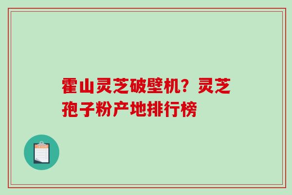 霍山灵芝破壁机？灵芝孢子粉产地排行榜