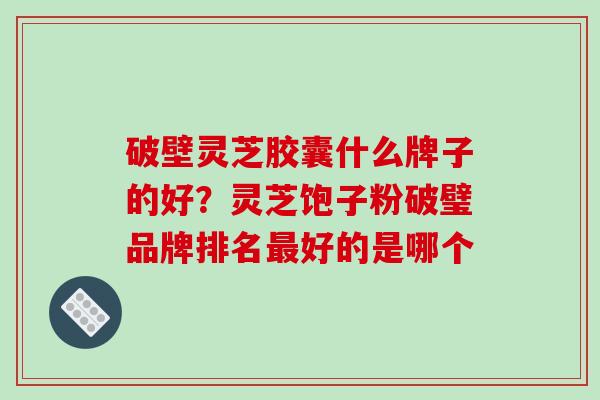 破壁灵芝胶囊什么牌子的好？灵芝饱子粉破璧品牌排名最好的是哪个