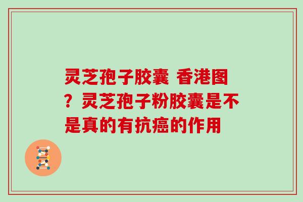 灵芝孢子胶囊 香港图？灵芝孢子粉胶囊是不是真的有抗癌的作用