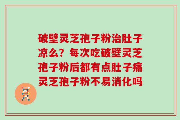 破壁灵芝孢子粉治肚子凉么？每次吃破壁灵芝孢子粉后都有点肚子痛灵芝孢子粉不易消化吗